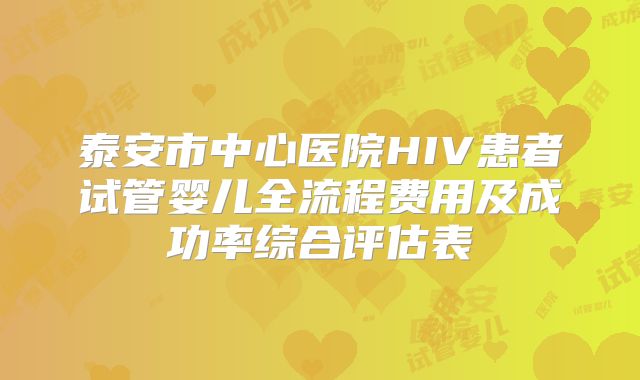 泰安市中心医院HIV患者试管婴儿全流程费用及成功率综合评估表