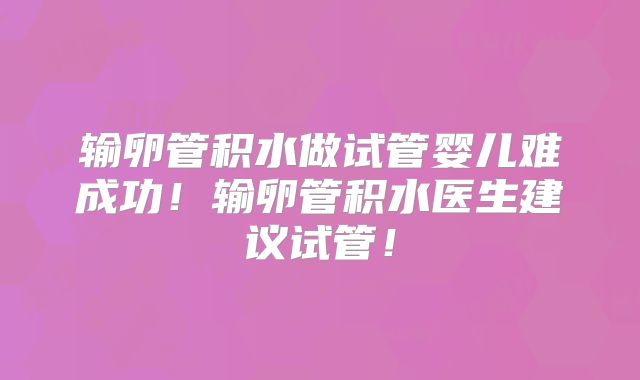 输卵管积水做试管婴儿难成功!输卵管积水医生建议试管!