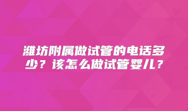 潍坊附属做试管的电话多少?该怎么做试管婴儿?