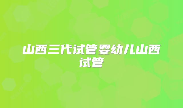 山西三代试管婴幼儿山西试管