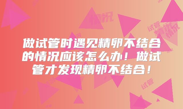 做试管时遇见精卵不结合的情况应该怎么办!做试管才发现精卵不结合!