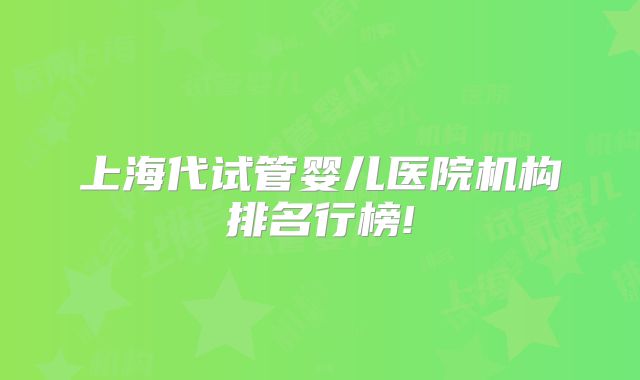 上海代试管婴儿医院机构排名行榜!
