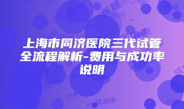 上海市同济医院三代试管全流程解析-费用与成功率说明