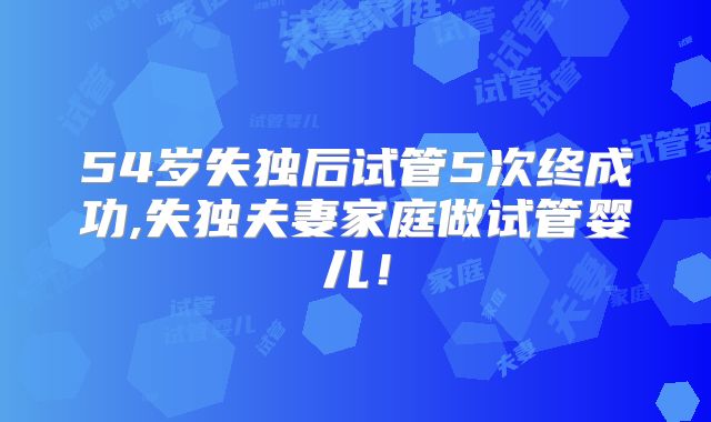 54岁失独后试管5次终成功,失独夫妻家庭做试管婴儿!