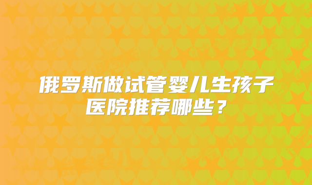 俄罗斯做试管婴儿生孩子医院推荐哪些？