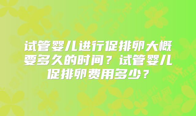试管婴儿进行促排卵大概要多久的时间？试管婴儿促排卵费用多少？