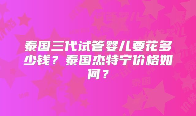 泰国三代试管婴儿要花多少钱?泰国杰特宁价格如何?