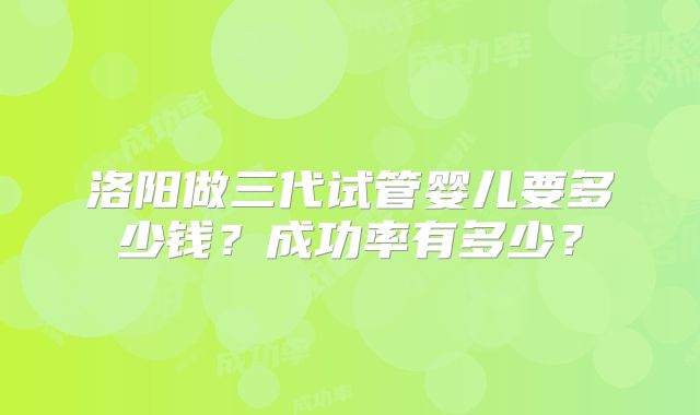 洛阳做三代试管婴儿要多少钱?成功率有多少?