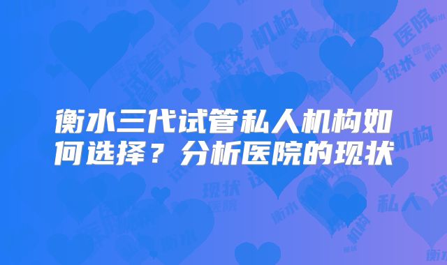 衡水三代试管私人机构如何选择？分析医院的现状