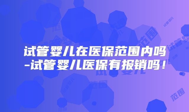 试管婴儿在医保范围内吗-试管婴儿医保有报销吗!