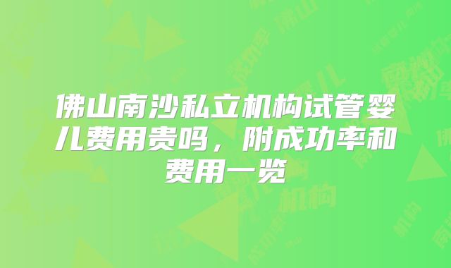 佛山南沙私立机构试管婴儿费用贵吗,附成功率和费用一览