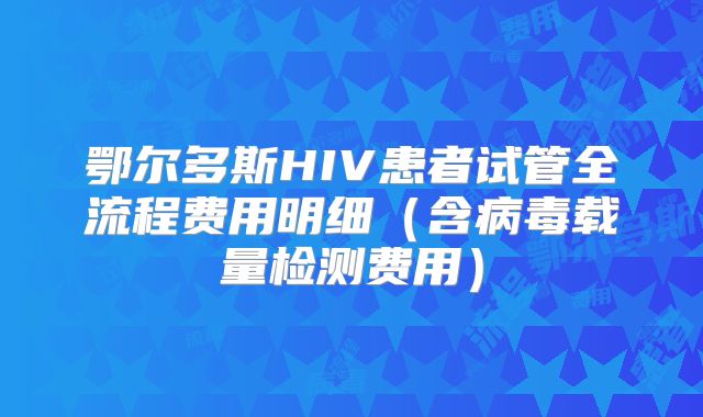 鄂尔多斯HIV患者试管全流程费用明细(含病毒载量检测费用)