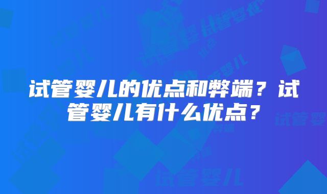 试管婴儿的优点和弊端?试管婴儿有什么优点?