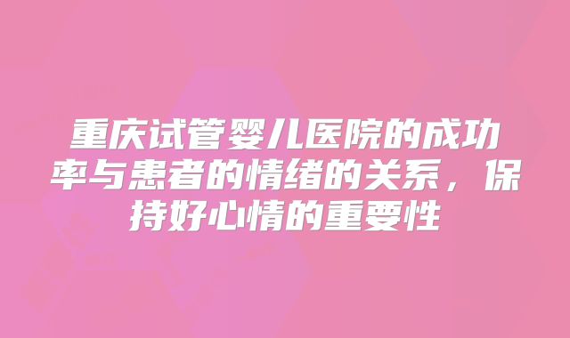 重庆试管婴儿医院的成功率与患者的情绪的关系，保持好心情的重要性