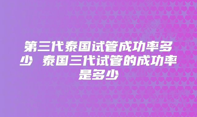 第三代泰国试管成功率多少 泰国三代试管的成功率是多少