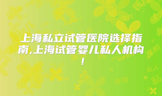 上海私立试管医院选择指南,上海试管婴儿私人机构!