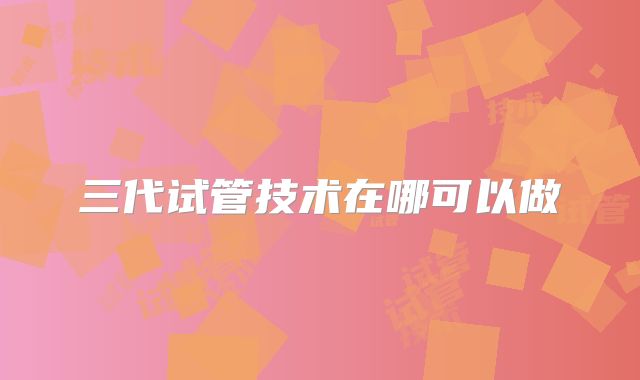 三代试管技术在哪可以做