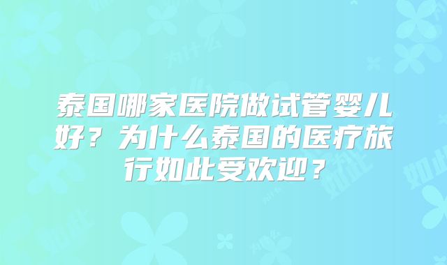泰国哪家医院做试管婴儿好?为什么泰国的医疗旅行如此受欢迎?