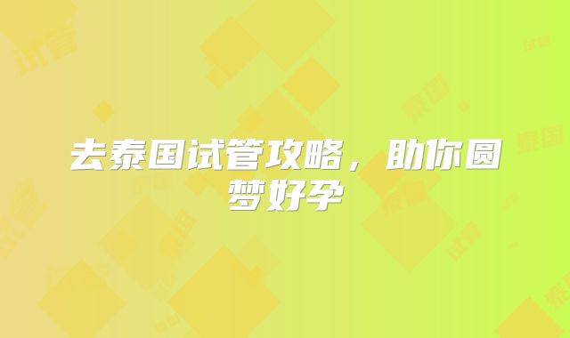 去泰国试管攻略,助你圆梦好孕