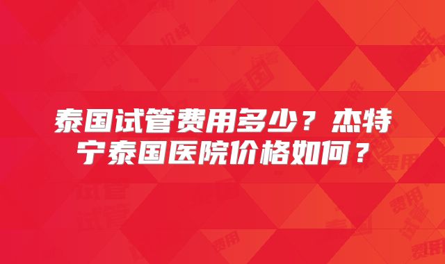 泰国试管费用多少?杰特宁泰国医院价格如何?