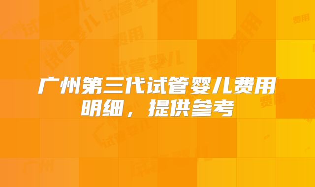 广州第三代试管婴儿费用明细,提供参考