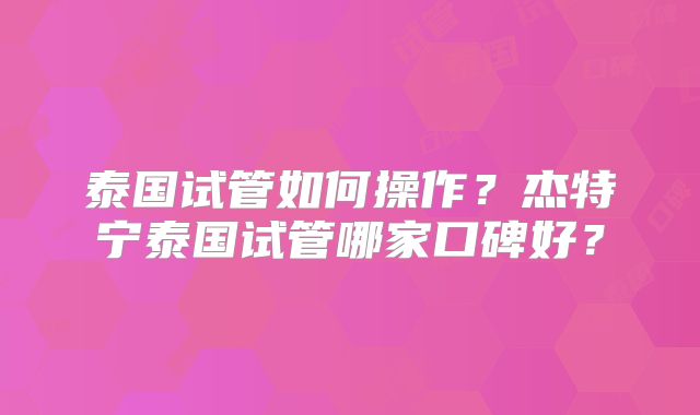 泰国试管如何操作?杰特宁泰国试管哪家口碑好?