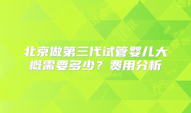北京做第三代试管婴儿大概需要多少?费用分析
