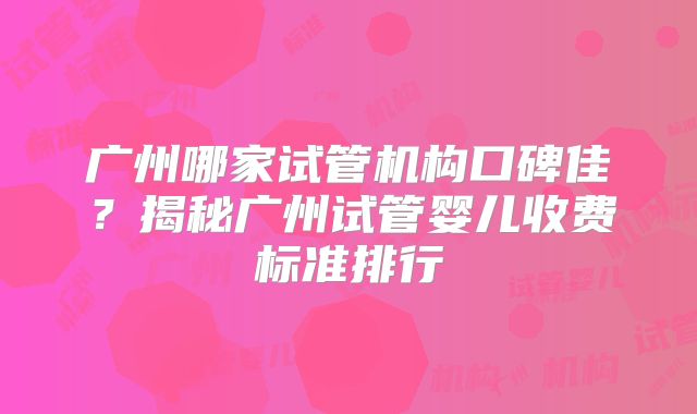 广州哪家试管机构口碑佳?揭秘广州试管婴儿收费标准排行