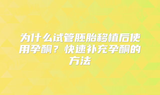 为什么试管胚胎移植后使用孕酮?快速补充孕酮的方法