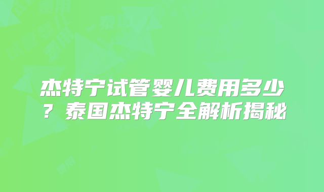 杰特宁试管婴儿费用多少？泰国杰特宁全解析揭秘