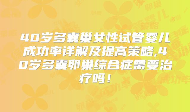 40岁多囊巢女性试管婴儿成功率详解及提高策略,40岁多囊卵巢综合症需要治疗吗!