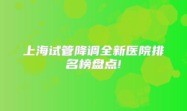 上海试管降调全新医院排名榜盘点!