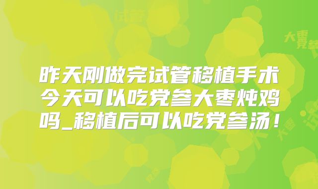 昨天刚做完试管移植手术今天可以吃党参大枣炖鸡吗_移植后可以吃党参汤！