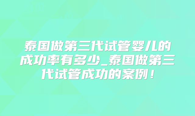 泰国做第三代试管婴儿的成功率有多少_泰国做第三代试管成功的案例!