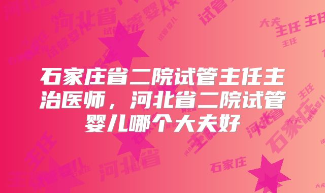 石家庄省二院试管主任主治医师,河北省二院试管婴儿哪个大夫好