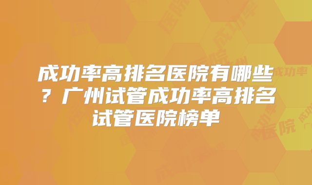 成功率高排名医院有哪些？广州试管成功率高排名试管医院榜单