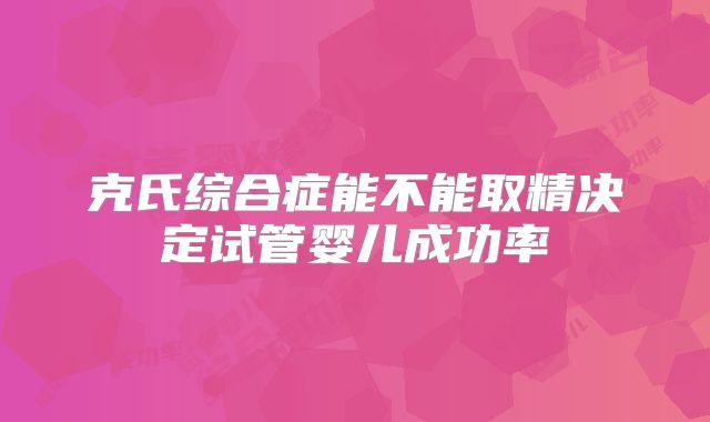 克氏综合症能不能取精决定试管婴儿成功率