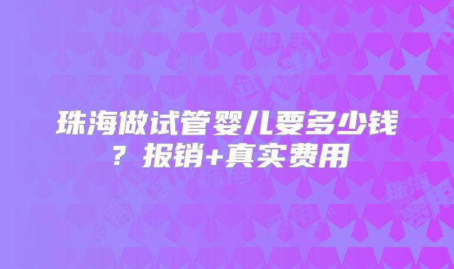 珠海做试管婴儿要多少钱？报销+真实费用