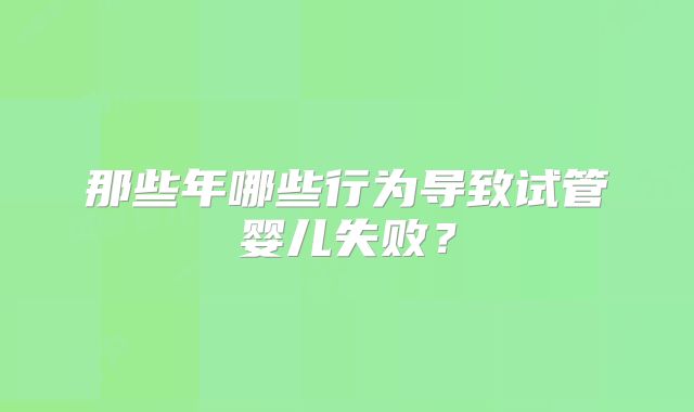 那些年哪些行为导致试管婴儿失败？