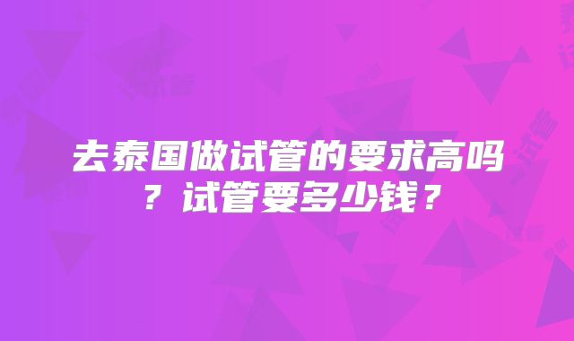 去泰国做试管的要求高吗?试管要多少钱?