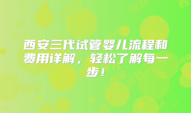 西安三代试管婴儿流程和费用详解，轻松了解每一步！