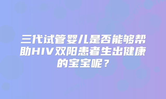 三代试管婴儿是否能够帮助HIV双阳患者生出健康的宝宝呢?