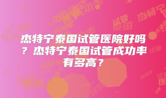 杰特宁泰国试管医院好吗?杰特宁泰国试管成功率有多高?