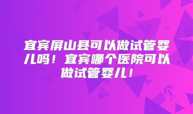 宜宾屏山县可以做试管婴儿吗!宜宾哪个医院可以做试管婴儿!