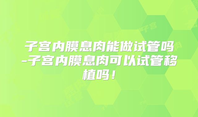 子宫内膜息肉能做试管吗-子宫内膜息肉可以试管移植吗！