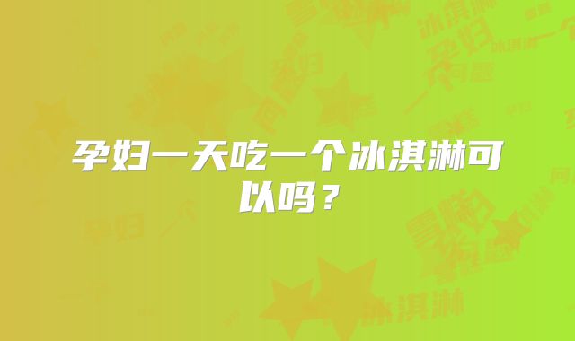 孕妇一天吃一个冰淇淋可以吗?