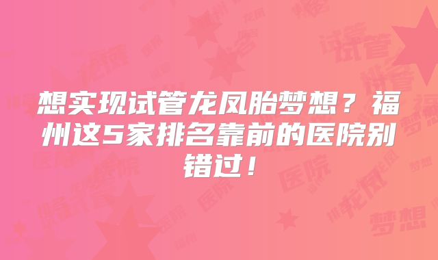 想实现试管龙凤胎梦想？福州这5家排名靠前的医院别错过！