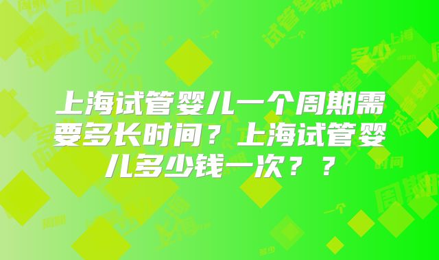 上海试管婴儿一个周期需要多长时间?上海试管婴儿多少钱一次??