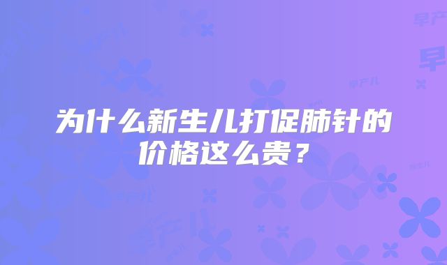 为什么新生儿打促肺针的价格这么贵?