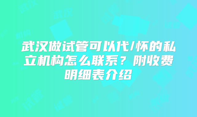 武汉做试管可以代/怀的私立机构怎么联系？附收费明细表介绍